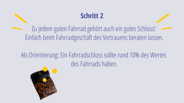 Schritt 2: Zu jedem guten Fahrrad gehört auch ein gutes Schloss!  Einfach beim Fahrradgeschäft des Vertrauens beraten lassen.  Als Orientierung: Ein Fahrradschloss sollte rund 10% des Wertes  des Fahrrads haben.