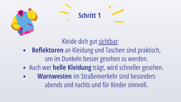 Schritt 1: Kleide dich gut sichtbar:  Reflektoren an Kleidung und Taschen sind praktisch, um im Dunkeln besser gesehen zu werden Auch wer helle Kleidung trägt, wird schneller gesehen Warnwesten im Straßenverkehr sind besonders abends und nachts und für Kinder sinnvoll 
